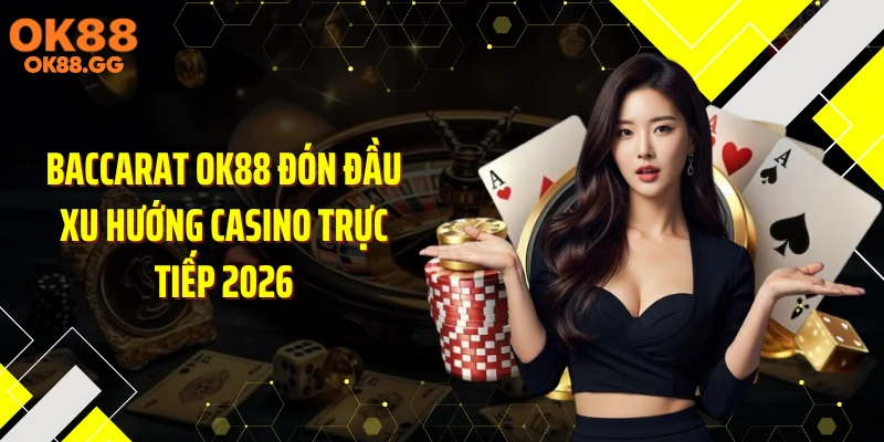 Baccarat OK88 Đón Đầu Xu Hướng Casino Trực Tiếp 2026
