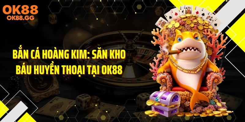 Bắn Cá Hoàng Kim: Săn Kho Báu Huyền Thoại Tại OK88