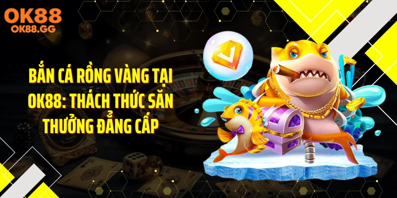 Bắn Cá Rồng Vàng Tại OK88: Thách Thức Săn Thưởng Đẳng Cấp