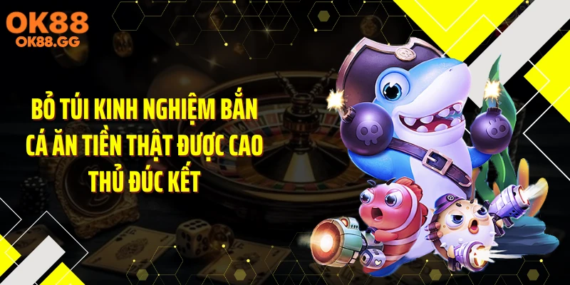Bỏ túi kinh nghiệm bắn cá ăn tiền thật được cao thủ đúc kết