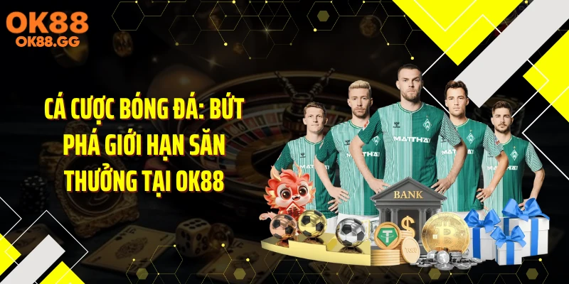Cá Cược Bóng Đá: Bứt Phá Giới Hạn Săn Thưởng Tại OK88