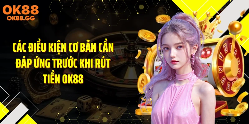 Các điều kiện cơ bản cần đáp ứng trước khi rút tiền OK88
