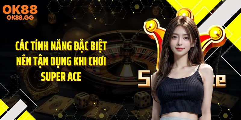 Các tính năng đặc biệt nên tận dụng khi chơi Super Ace
