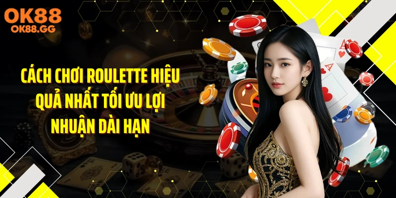 Cách chơi roulette hiệu quả nhất tối ưu lợi nhuận dài hạn