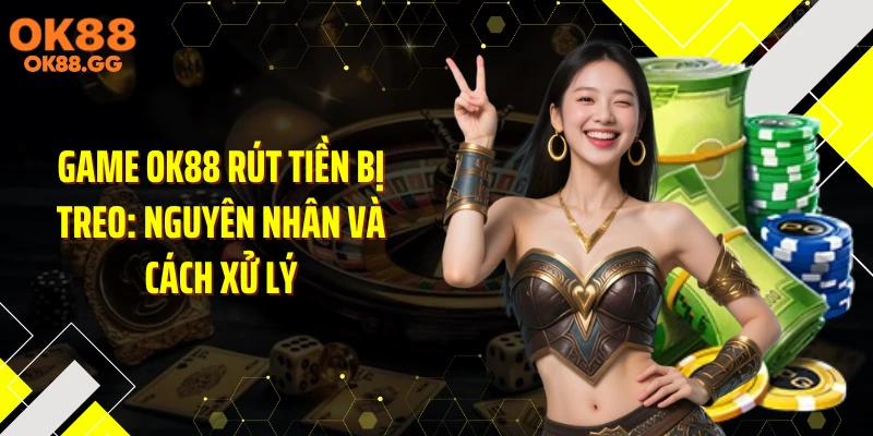 Game OK88 Rút Tiền Bị Treo: Nguyên Nhân Và Cách Xử Lý