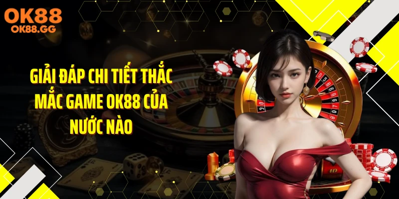 Giải đáp chi tiết thắc mắc game OK88 của nước nào