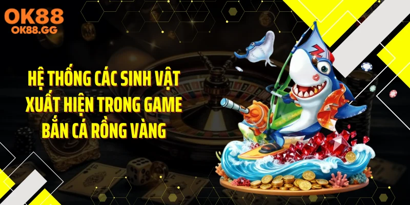 Hệ thống các sinh vật xuất hiện trong game bắn cá rồng vàng