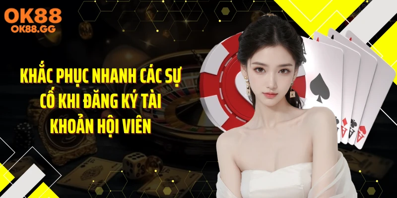 Khắc phục nhanh các sự cố khi đăng ký tài khoản hội viên