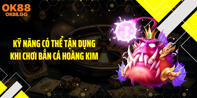 Kỹ năng có thể tận dụng khi chơi bắn cá hoàng kim