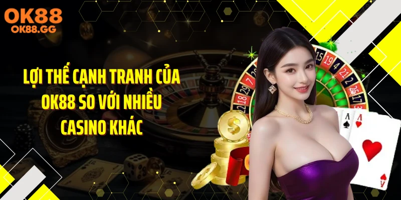 Lợi thế cạnh tranh của OK88 so với nhiều casino khác