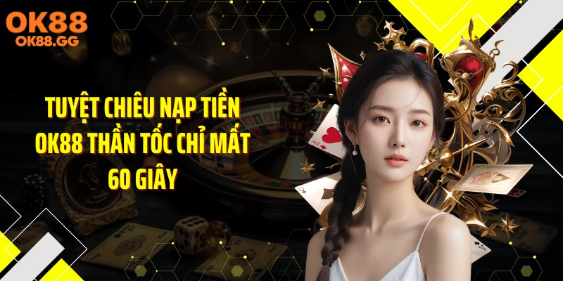 Tuyệt Chiêu Nạp Tiền OK88 Thần Tốc Chỉ Mất 60 Giây