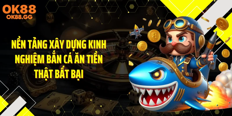 Nền tảng xây dựng kinh nghiệm bắn cá ăn tiền thật bất bại