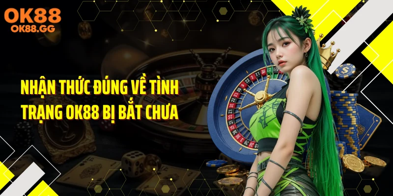 Nhận thức đúng về tình trạng OK88 bị bắt chưa