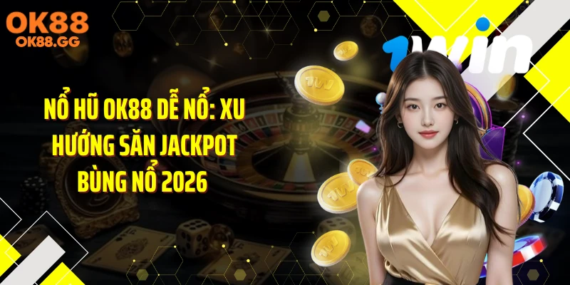 Nổ Hũ OK88 Dễ Nổ: Xu Hướng Săn Jackpot Bùng Nổ 2026 