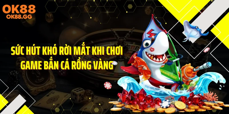 Sức hút khó rời mắt khi chơi game bắn cá rồng vàng