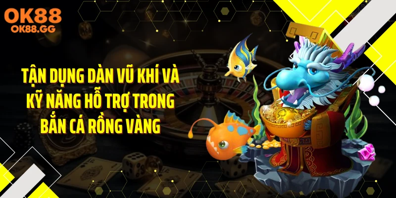 Tận dụng dàn vũ khí và kỹ năng hỗ trợ trong bắn cá rồng vàng