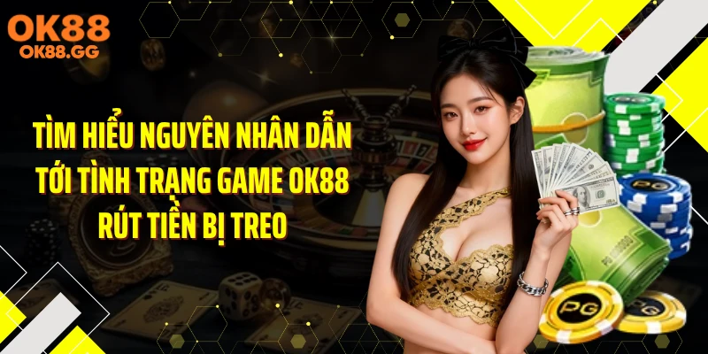 Tìm hiểu nguyên nhân dẫn tới tình trạng game OK88 rút tiền bị treo