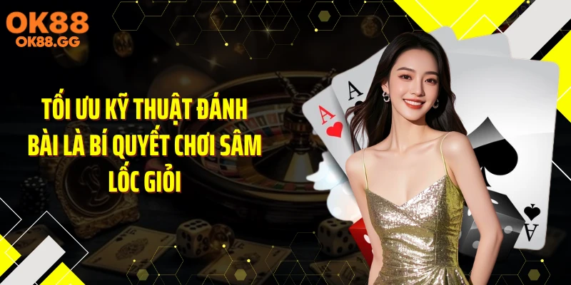 Tối ưu kỹ thuật đánh bài là bí quyết chơi Sâm Lốc giỏi