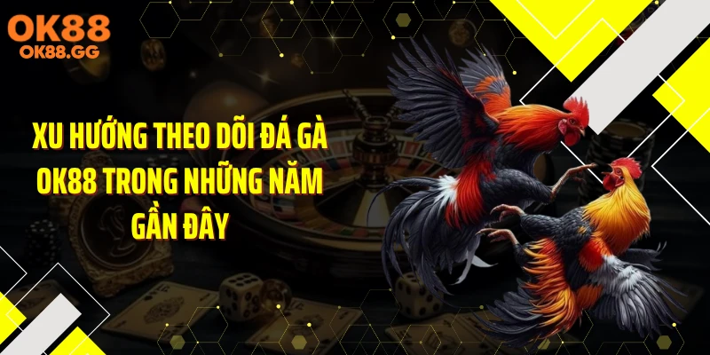 Xu hướng theo dõi đá gà OK88 trong những năm gần đây